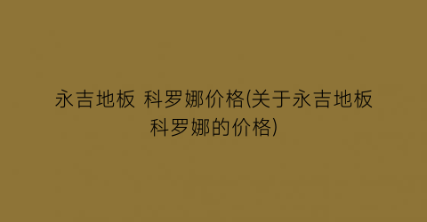 永吉地板 科罗娜价格(关于永吉地板科罗娜的价格)